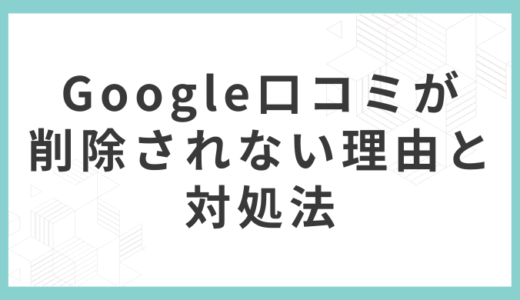 Googleの口コミが削除されない理由と対処法