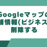 Googleマップの店舗情報(ビジネス)を削除する