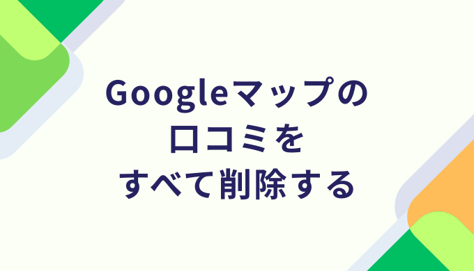 Googleマップの口コミをすべて削除する