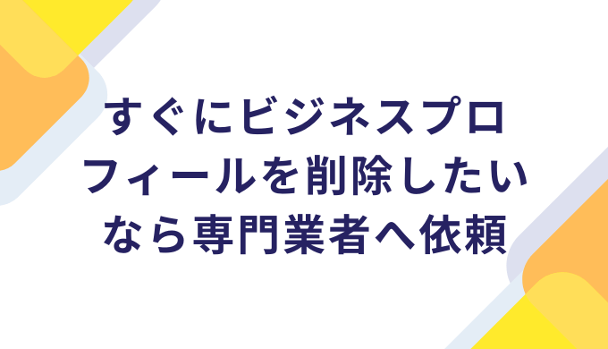 すぐにビジネスプロフィールを削除したいなら専門業者へ依頼