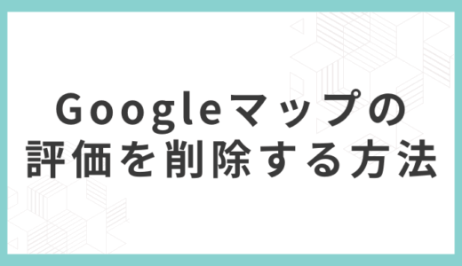 【4種類】Googleマップの評価を削除する方法：口コミ削除の手順と評価を上げる対策