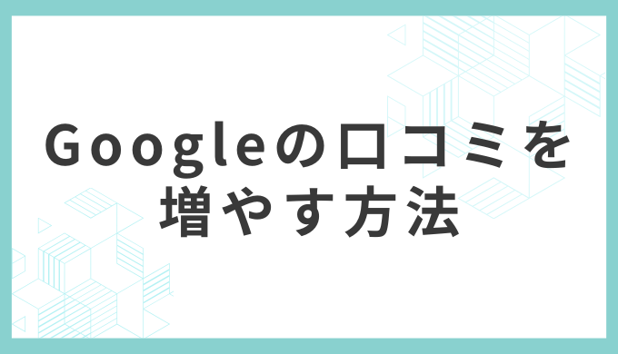 Googleの口コミを増やす6つの方法：依頼文テンプレート・QRコード手順つき