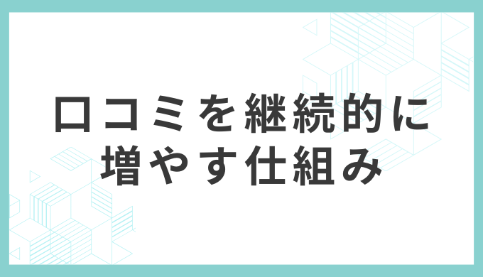 口コミを継続的に増やす「仕組み化」の3ステップ